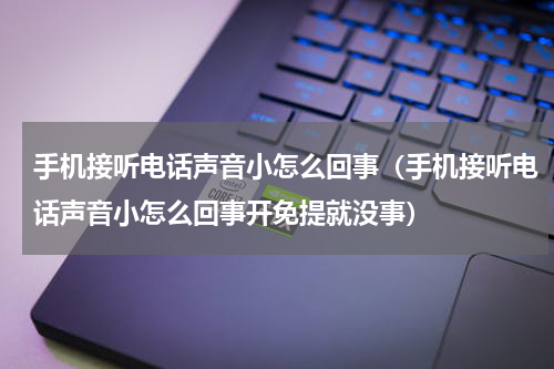 手机接听电话声音小怎么回事（手机接听电话声音小怎么回事开免提就没事）
