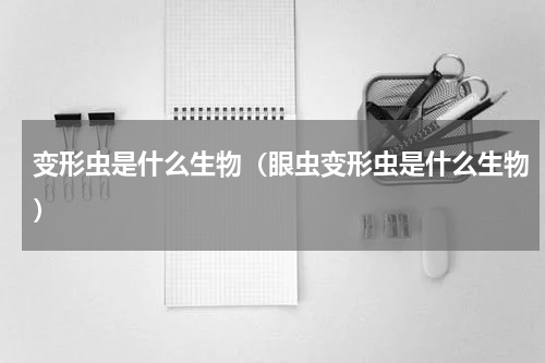 变形虫是什么生物（眼虫变形虫是什么生物）