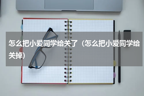 怎么把小爱同学给关了（怎么把小爱同学给关掉）