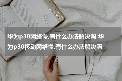 华为p30网络慢,有什么办法解决吗 华为p30移动网络慢,有什么办法解决吗
