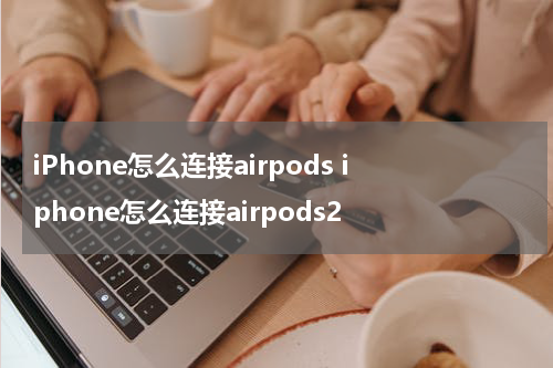 iPhone怎么连接airpods iphone怎么连接airpods2