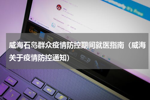 威海石岛群众疫情防控期间就医指南（威海关于疫情防控通知）