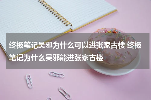 终极笔记吴邪为什么可以进张家古楼 终极笔记为什么吴邪能进张家古楼