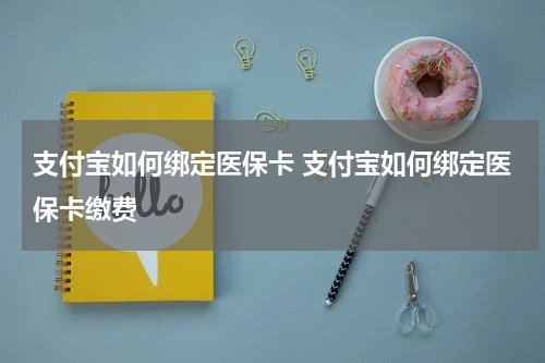 支付宝如何绑定医保卡 支付宝如何绑定医保卡缴费