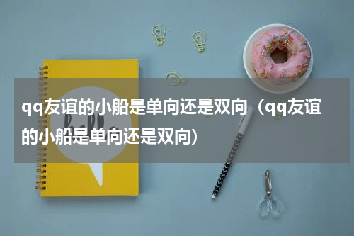 qq友谊的小船是单向还是双向（qq友谊的小船是单向还是双向）