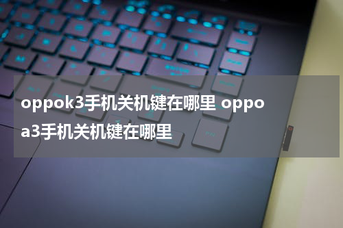 oppok3手机关机键在哪里 oppoa3手机关机键在哪里