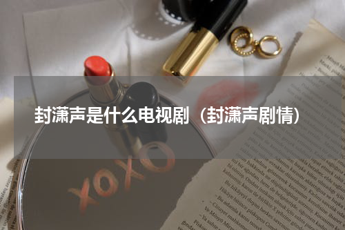 封潇声是什么电视剧（封潇声剧情）