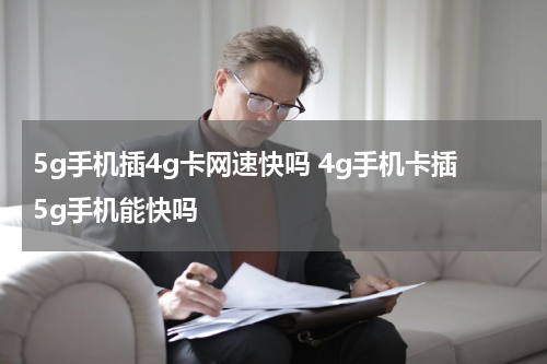 5g手机插4g卡网速快吗 4g手机卡插5g手机能快吗