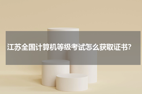 江苏全国计算机等级考试怎么获取证书？