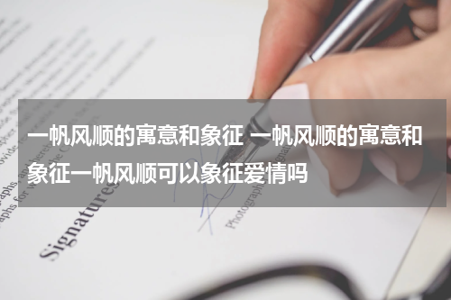 一帆风顺的寓意和象征 一帆风顺的寓意和象征一帆风顺可以象征爱情吗