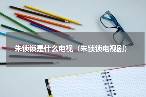 朱锁锁是什么电视（朱锁锁电视剧）