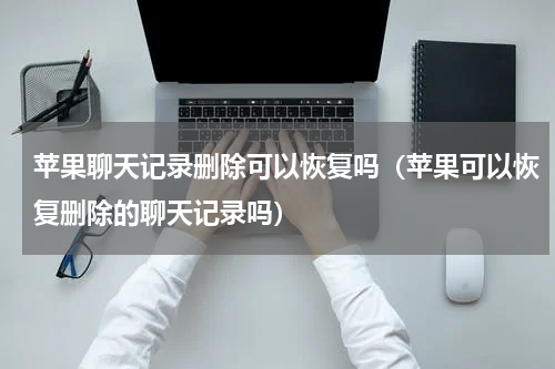 苹果聊天记录删除可以恢复吗（苹果可以恢复删除的聊天记录吗）
