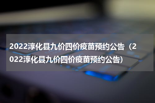 2022淳化县九价四价疫苗预约公告（2022淳化县九价四价疫苗预约公告）