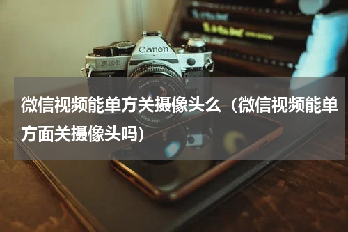微信视频能单方关摄像头么（微信视频能单方面关摄像头吗）