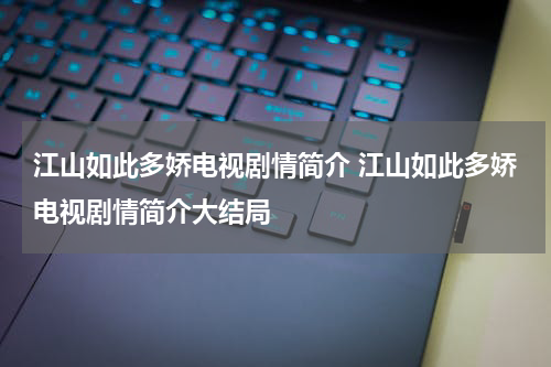 江山如此多娇电视剧情简介 江山如此多娇电视剧情简介大结局