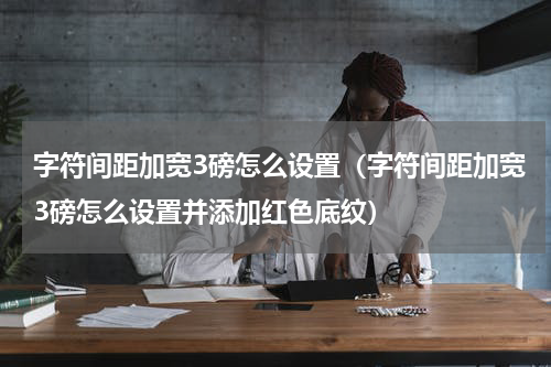 字符间距加宽3磅怎么设置（字符间距加宽3磅怎么设置并添加红色底纹）