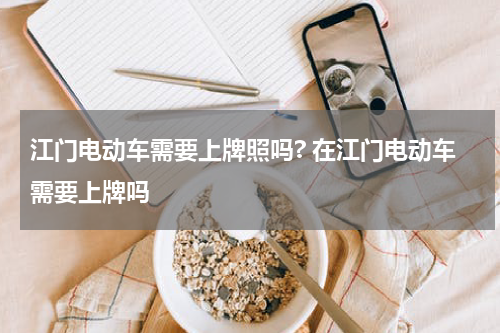 江门电动车需要上牌照吗? 在江门电动车需要上牌吗