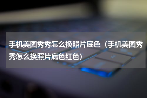 手机美图秀秀怎么换照片底色（手机美图秀秀怎么换照片底色红色）