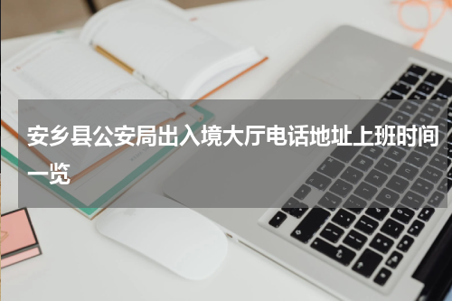 安乡县公安局出入境大厅电话地址上班时间一览
