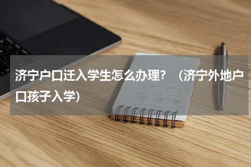 济宁户口迁入学生怎么办理？（济宁外地户口孩子入学）