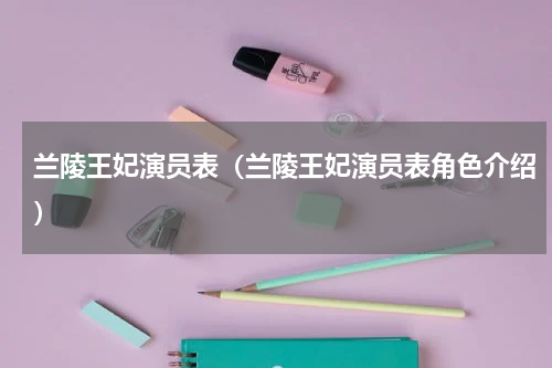 兰陵王妃演员表（兰陵王妃演员表角色介绍）