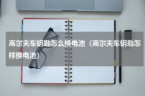 高尔夫车钥匙怎么换电池（高尔夫车钥匙怎样换电池）
