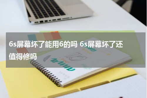 6s屏幕坏了能用6的吗 6s屏幕坏了还值得修吗