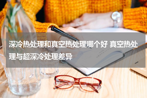 深冷热处理和真空热处理哪个好 真空热处理与超深冷处理差异