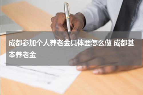 成都参加个人养老金具体要怎么做 成都基本养老金