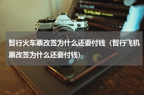 智行火车票改签为什么还要付钱（智行飞机票改签为什么还要付钱）