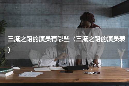 三流之路的演员有哪些（三流之路的演员表）