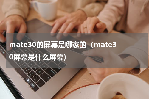 mate30的屏幕是哪家的（mate30屏幕是什么屏幕）