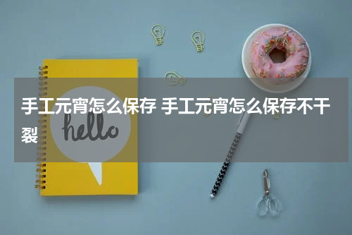 手工元宵怎么保存 手工元宵怎么保存不干裂