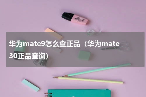 华为mate9怎么查正品（华为mate30正品查询）