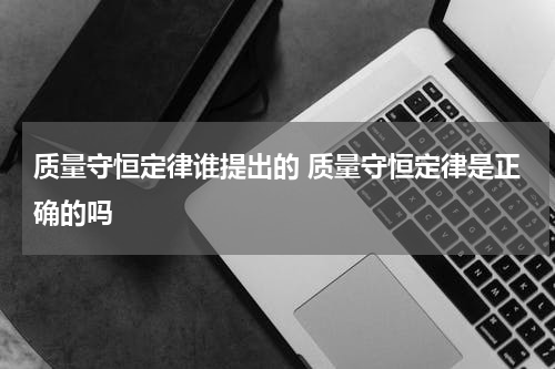质量守恒定律谁提出的 质量守恒定律是正确的吗