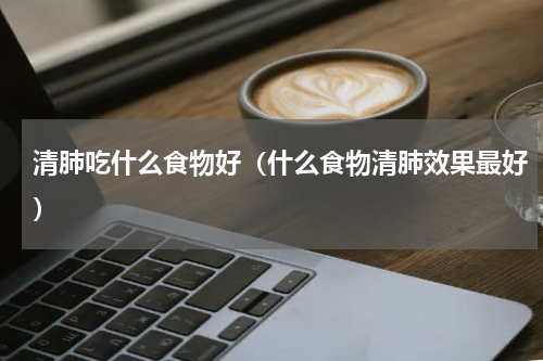 清肺吃什么食物好（什么食物清肺效果最好）