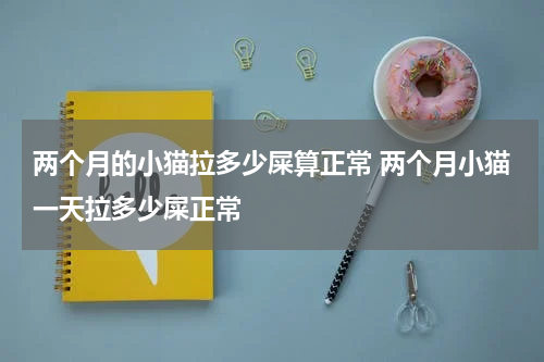 两个月的小猫拉多少屎算正常 两个月小猫一天拉多少屎正常
