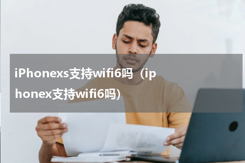 iPhonexs支持wifi6吗（iphonex支持wifi6吗）
