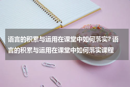 语言的积累与运用在课堂中如何落实? 语言的积累与运用在课堂中如何落实课程