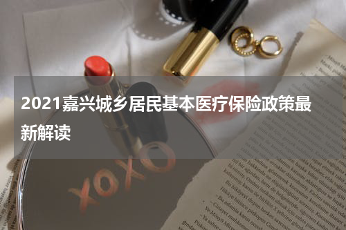 2021嘉兴城乡居民基本医疗保险政策最新解读