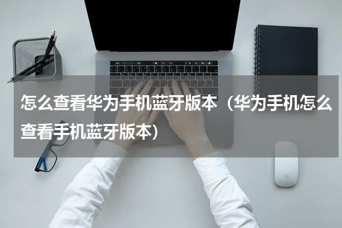 怎么查看华为手机蓝牙版本（华为手机怎么查看手机蓝牙版本）