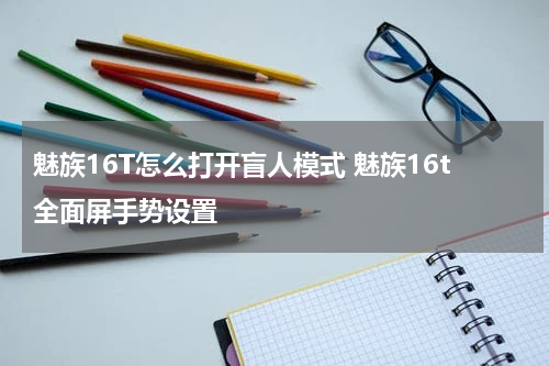 魅族16T怎么打开盲人模式 魅族16t全面屏手势设置