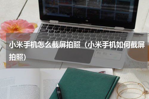 小米手机怎么截屏拍照（小米手机如何截屏拍照）