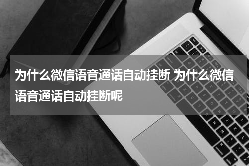 为什么微信语音通话自动挂断 为什么微信语音通话自动挂断呢