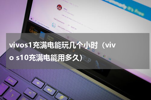 vivos1充满电能玩几个小时（vivo s10充满电能用多久）