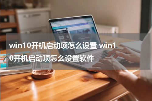 win10开机启动项怎么设置 win10开机启动项怎么设置软件