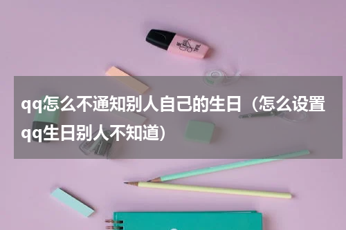 qq怎么不通知别人自己的生日（怎么设置qq生日别人不知道）