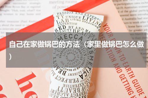 自己在家做锅巴的方法（家里做锅巴怎么做）