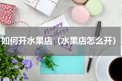 如何开水果店（水果店怎么开）