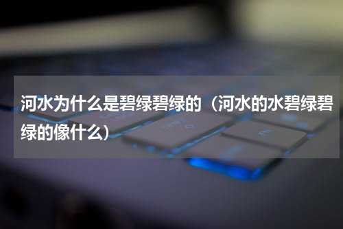 河水为什么是碧绿碧绿的（河水的水碧绿碧绿的像什么）